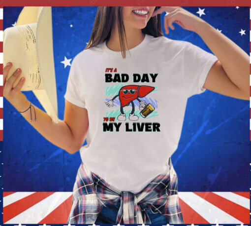 It’s A Bad Day To Be My Liver t-shirt