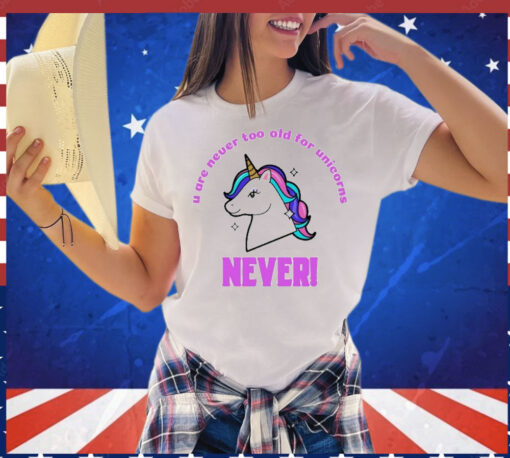 U Are Never Too Old For Unicorns Never t-shirt