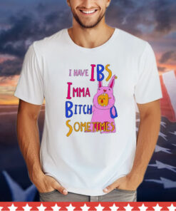 I Have Ibs Imma Bitch Sometimes t-shirt