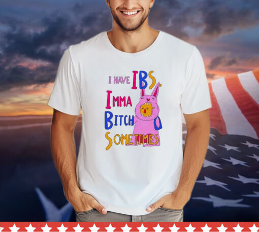 I Have Ibs Imma Bitch Sometimes t-shirt