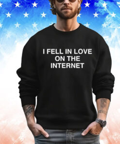 I Fell In Love On The Internet t-shirt