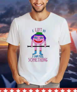 I Lift So I Can Feel Something t-shirt