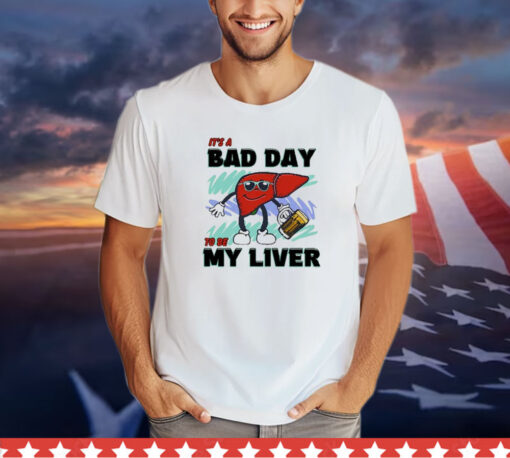 It’s A Bad Day To Be My Liver t-shirt