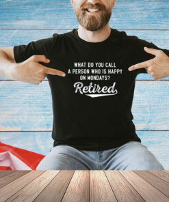 What do you call a person who is happy on mondays retired T- shirt