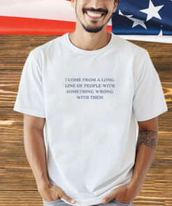 I Come From A Long Line Of People With Something Wrong With Them t-shirt