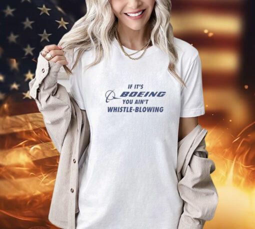 If It’s Boeing You Ain’t Whistle-Blowing t-shirt