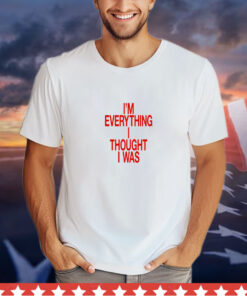 I’m Everything I Thought I Was Forget Tomorrow Move Like You Want Babe t-shirt