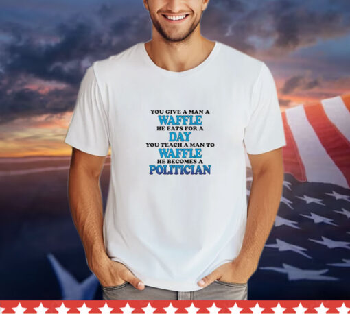You Give A Man A Waffle, He Eats For A Day. You Teach A Man To Waffle, He Becomes A Politician shirt