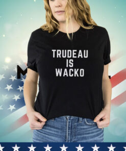 Trudeau is wacko T- shirt