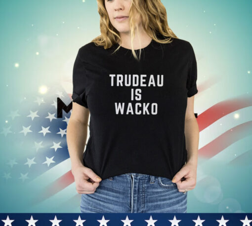 Trudeau is wacko T- shirt