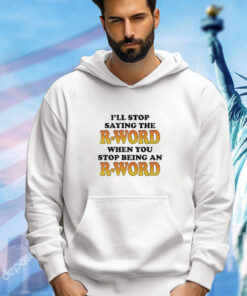 I’ll Stop Saying The R-Word When You Stop Being An R-Word shirt