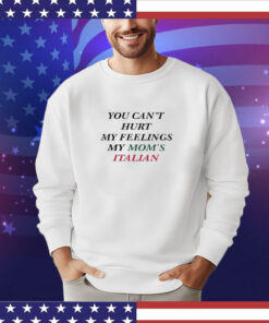 You Can’t Hurt My Feelings My Mom’s Italian shirt