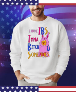 I Have Ibs Imma Bitch Sometimes t-shirt