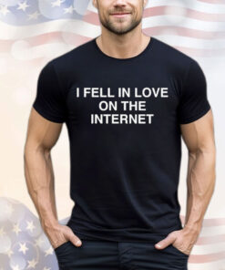 I Fell In Love On The Internet t-shirt