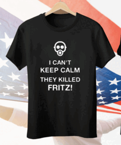 I Can’t Keep Calm They Killed Fritz Tee Shirt