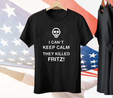 I Can’t Keep Calm They Killed Fritz Tee Shirt