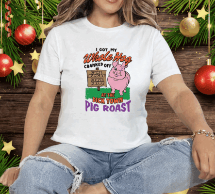 I Got My Whole Hog Cranked Off At The Dick Town Pig Roast Tee Shirt