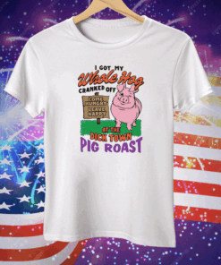 I Got My Whole Hog Cranked Off At The Dick Town Pig Roast Tee Shirt