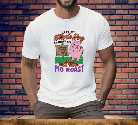 I Got My Whole Hog Cranked Off At The Dick Town Pig Roast Tee Shirt