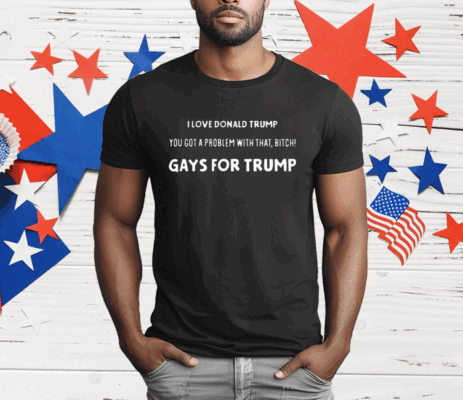 I Love Donald Trump You Got A Problem With That Bitch Gays For Trump T-Shirt