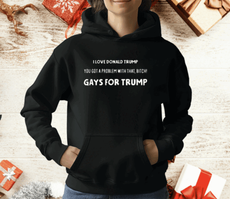 I Love Donald Trump You Got A Problem With That Bitch Gays For Trump T-Shirt