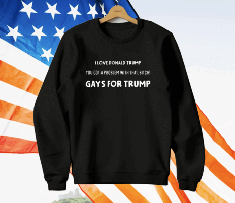 I Love Donald Trump You Got A Problem With That Bitch Gays For Trump T-Shirt