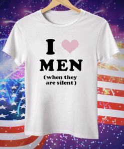 I Love Men When They Are Silent Tee Shirt