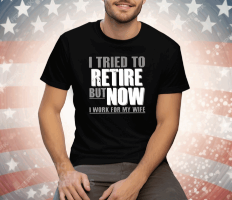 I Tried To Retire But Now I Work For My Wife Tee Shirt