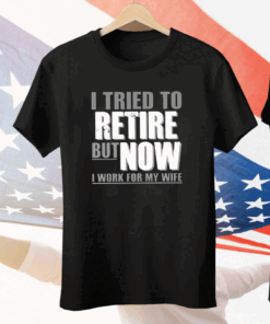 I Tried To Retire But Now I Work For My Wife Tee Shirt