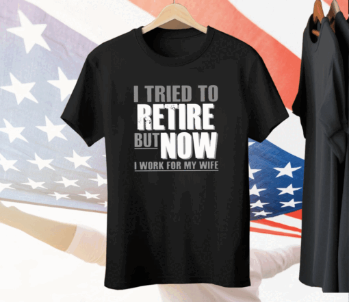 I Tried To Retire But Now I Work For My Wife Tee Shirt