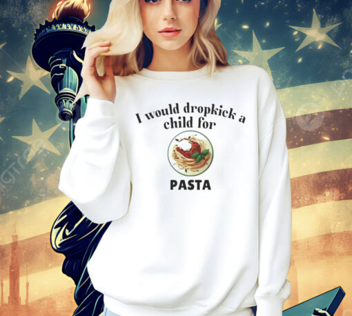 I would dropkick a child for Pasta Shirt