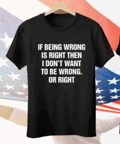 If Being Wrong Is Right I Don’t Want To Be Wrong Or Right Tee Shirt