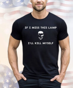 If I miss this lamp I’ll kill myself Shirt