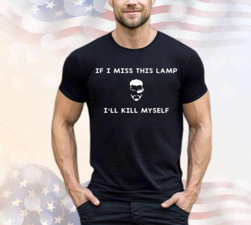 If I miss this lamp I’ll kill myself Shirt