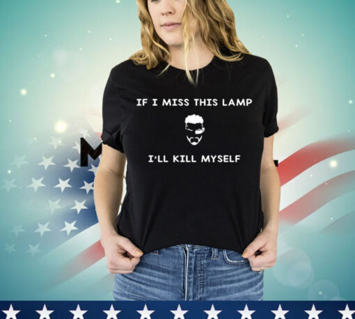 If I miss this lamp I’ll kill myself Shirt