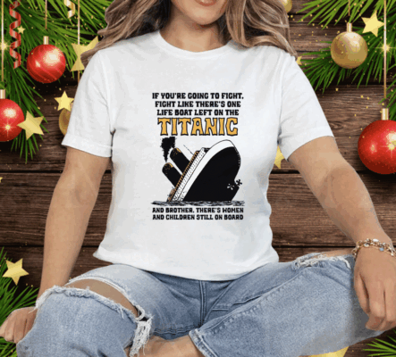 If You’re Going To Fight, Fight Like There’s One Life Boat Left On The Titanic, And Brother There’s Women And Children Still On Board Tee Shirt