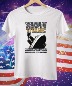 If You’re Going To Fight, Fight Like There’s One Life Boat Left On The Titanic, And Brother There’s Women And Children Still On Board Tee Shirt