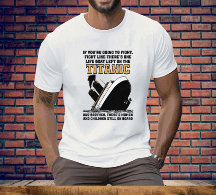 If You’re Going To Fight, Fight Like There’s One Life Boat Left On The Titanic, And Brother There’s Women And Children Still On Board Tee Shirt