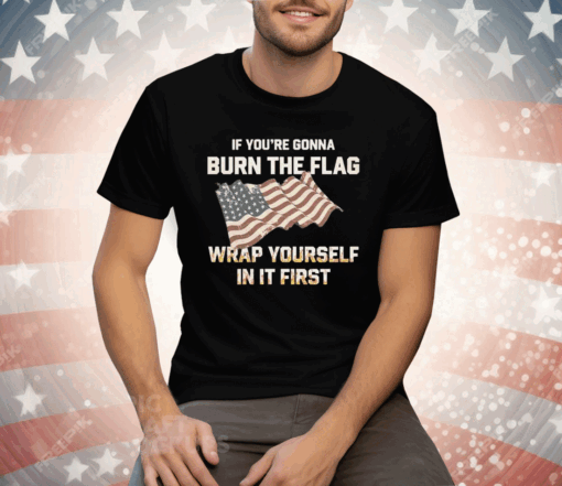 If You’re Gonna Burn The Flag Wrap Yourself In It First Tee Shirt - Image 3