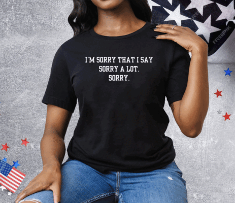 I’m Sorry That I Say Sorry A Lot Sorry Tee Shirt