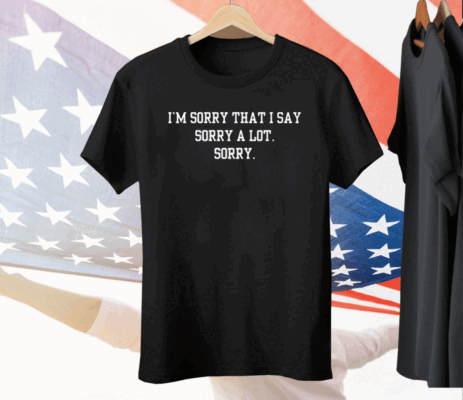 I’m Sorry That I Say Sorry A Lot Sorry Tee Shirt