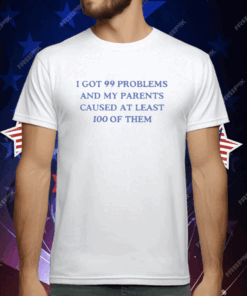 I’ve Got 99 Problems And My Parents Caused At Least 100 Of Them T-Shirt