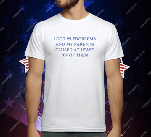 I’ve Got 99 Problems And My Parents Caused At Least 100 Of Them T-Shirt