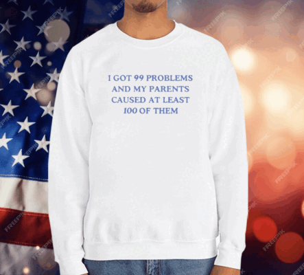 I’ve Got 99 Problems And My Parents Caused At Least 100 Of Them T-Shirt