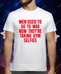 Men Used To Go To War Now They’re Taking Gym Selfies T-Shirt