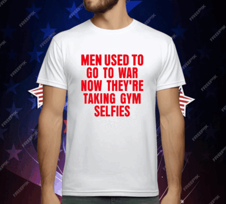 Men Used To Go To War Now They’re Taking Gym Selfies T-Shirt