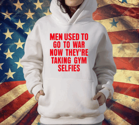 Men Used To Go To War Now They’re Taking Gym Selfies T-Shirt