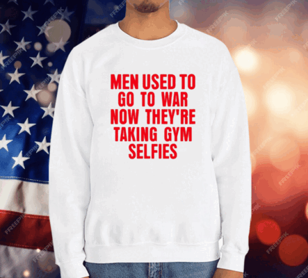 Men Used To Go To War Now They’re Taking Gym Selfies T-Shirt