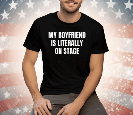 My Boyfriend Is Literally On Stage Tee Shirt