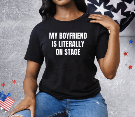 My Boyfriend Is Literally On Stage Tee Shirt